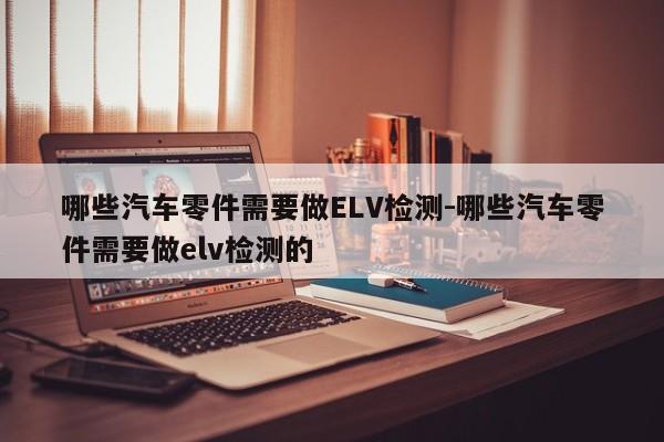 哪些汽車零件需要做ELV檢測-哪些汽車零件需要做elv檢測的