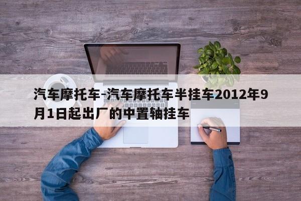 汽車摩托車-汽車摩托車半掛車2012年9月1日起出廠的中置軸掛車