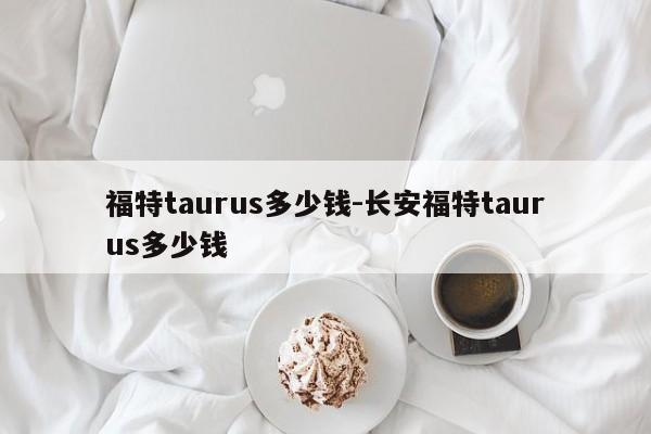 福特taurus多少錢(qián)-長(zhǎng)安福特taurus多少錢(qián)