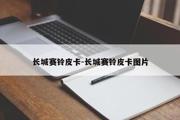 長(zhǎng)城賽鈴皮卡-長(zhǎng)城賽鈴皮卡圖片