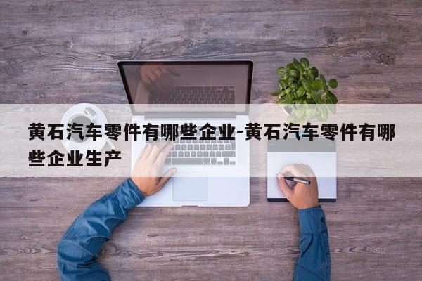 黃石汽車零件有哪些企業(yè)-黃石汽車零件有哪些企業(yè)生產(chǎn)