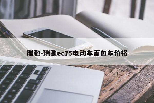 瑞馳-瑞馳ec75電動車面包車價格