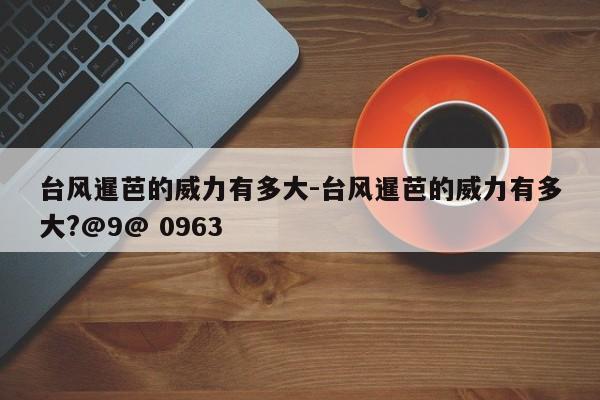 臺(tái)風(fēng)暹芭的威力有多大-臺(tái)風(fēng)暹芭的威力有多大?@9@ 0963