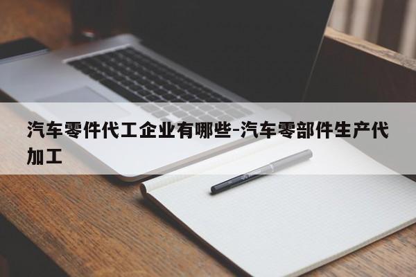 汽車(chē)零件代工企業(yè)有哪些-汽車(chē)零部件生產(chǎn)代加工