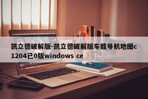 凱立德破解版-凱立德破解版車載導(dǎo)航地圖c1204已0版windows ce