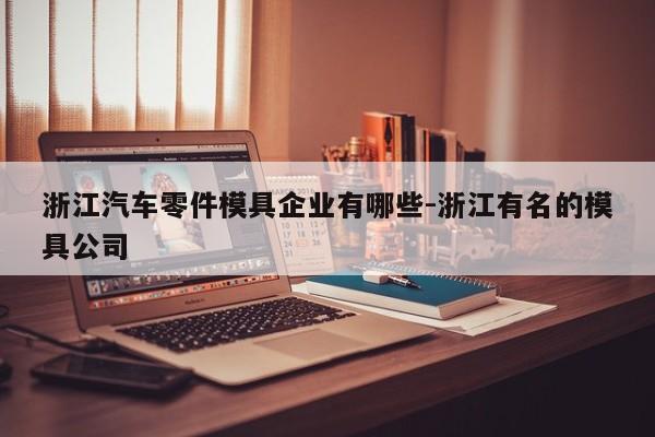 浙江汽車零件模具企業(yè)有哪些-浙江有名的模具公司