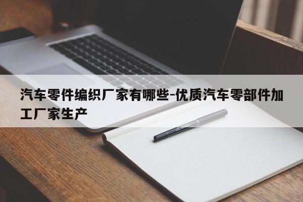 汽車零件編織廠家有哪些-優(yōu)質(zhì)汽車零部件加工廠家生產(chǎn)