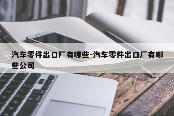 汽車零件出口廠有哪些-汽車零件出口廠有哪些公司