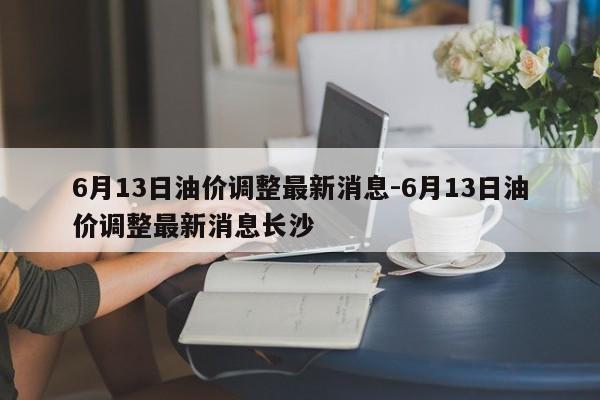 6月13日油價調(diào)整最新消息-6月13日油價調(diào)整最新消息長沙