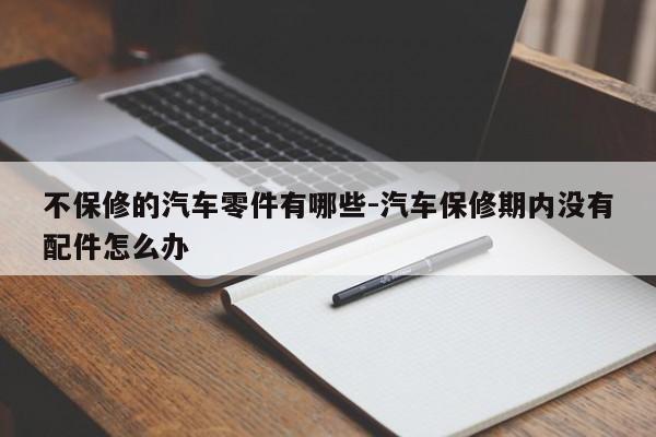 不保修的汽車零件有哪些-汽車保修期內(nèi)沒有配件怎么辦