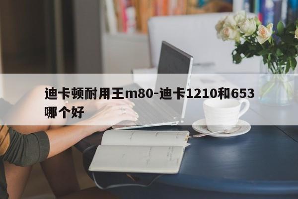 迪卡頓耐用王m80-迪卡1210和653哪個(gè)好