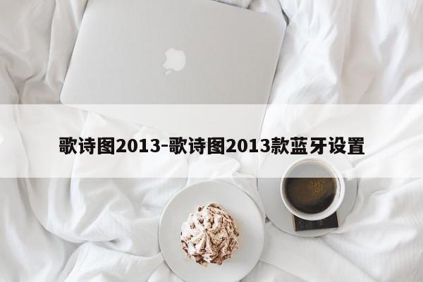 歌詩圖2013-歌詩圖2013款藍牙設置