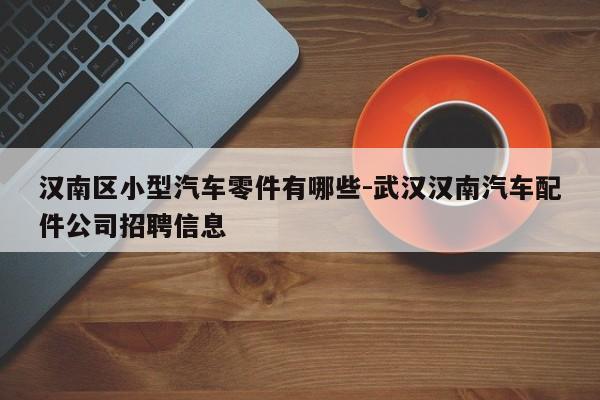 漢南區(qū)小型汽車零件有哪些-武漢漢南汽車配件公司招聘信息