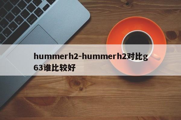 hummerh2-hummerh2對(duì)比g63誰比較好