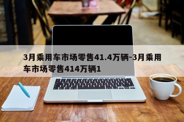 3月乘用車市場零售41.4萬輛-3月乘用車市場零售414萬輛1