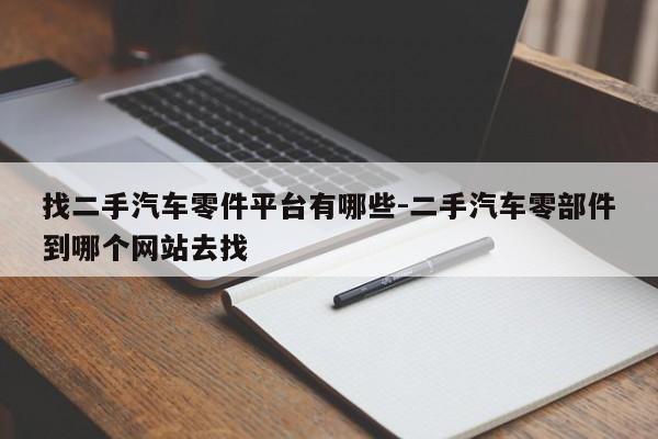 找二手汽車零件平臺(tái)有哪些-二手汽車零部件到哪個(gè)網(wǎng)站去找