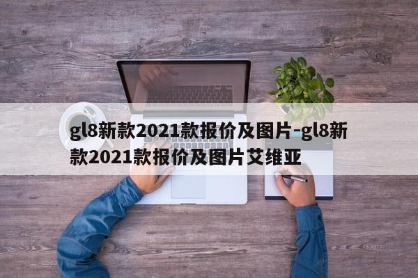 gl8新款2021款報價及圖片-gl8新款2021款報價及圖片艾維亞