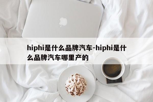 hiphi是什么品牌汽車-hiphi是什么品牌汽車哪里產(chǎn)的