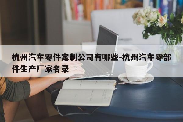 杭州汽車零件定制公司有哪些-杭州汽車零部件生產(chǎn)廠家名錄