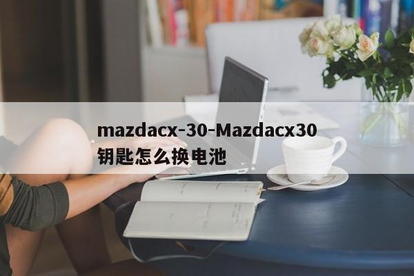 mazdacx-30-Mazdacx30鑰匙怎么換電池