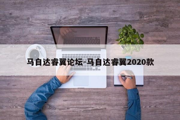 馬自達(dá)睿翼論壇-馬自達(dá)睿翼2020款