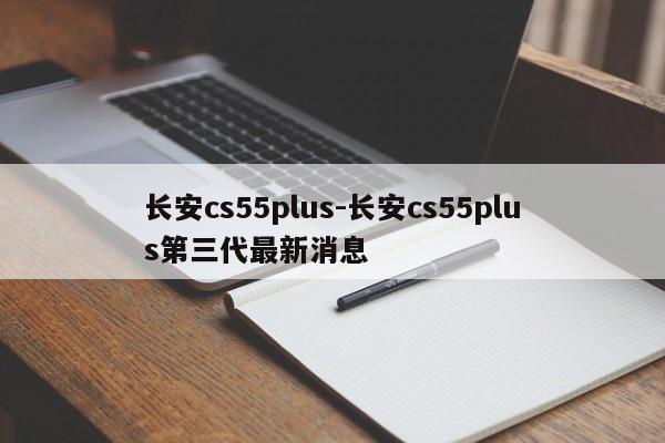 長(zhǎng)安cs55plus-長(zhǎng)安cs55plus第三代最新消息