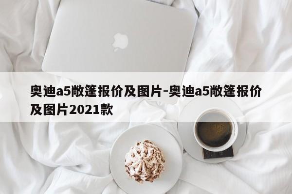 奧迪a5敞篷報價及圖片-奧迪a5敞篷報價及圖片2021款