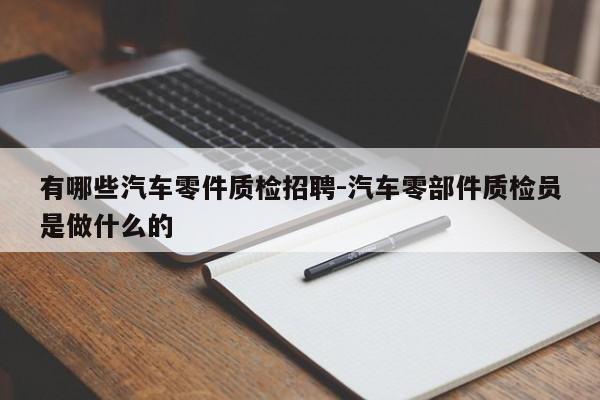 有哪些汽車零件質(zhì)檢招聘-汽車零部件質(zhì)檢員是做什么的