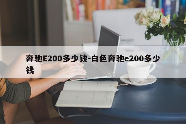 奔馳E200多少錢-白色奔馳e200多少錢