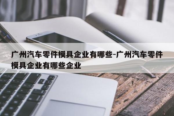 廣州汽車零件模具企業(yè)有哪些-廣州汽車零件模具企業(yè)有哪些企業(yè)