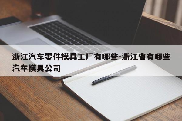 浙江汽車零件模具工廠有哪些-浙江省有哪些汽車模具公司