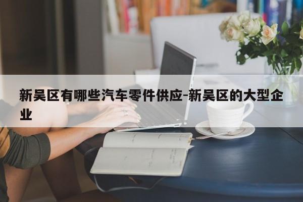 新吳區(qū)有哪些汽車零件供應-新吳區(qū)的大型企業(yè)