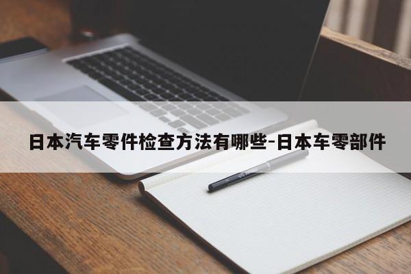 日本汽車零件檢查方法有哪些-日本車零部件
