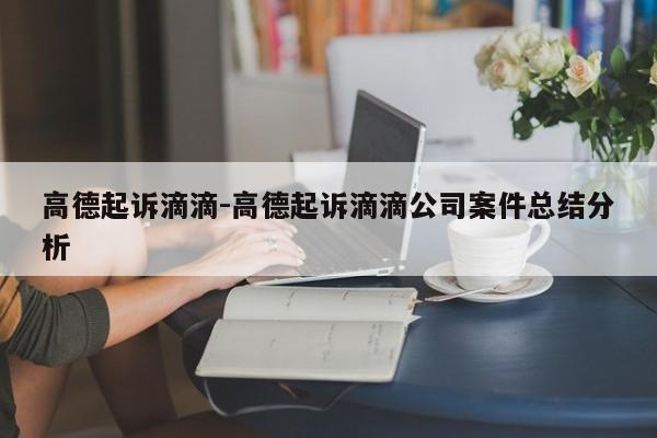 高德起訴滴滴-高德起訴滴滴公司案件總結(jié)分析