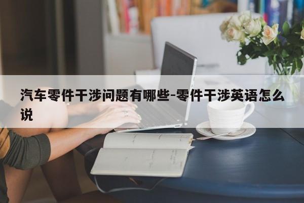 汽車零件干涉問題有哪些-零件干涉英語怎么說