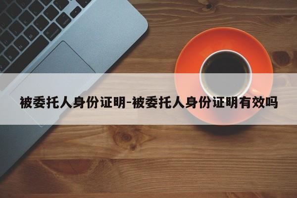 被委托人身份證明-被委托人身份證明有效嗎