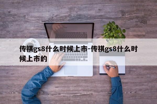 傳祺gs8什么時候上市-傳祺gs8什么時候上市的