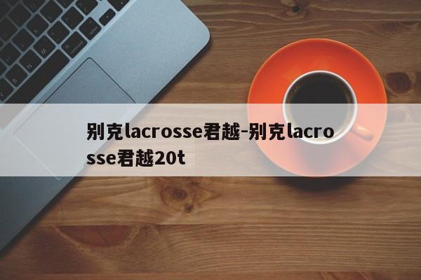 別克lacrosse君越-別克lacrosse君越20t