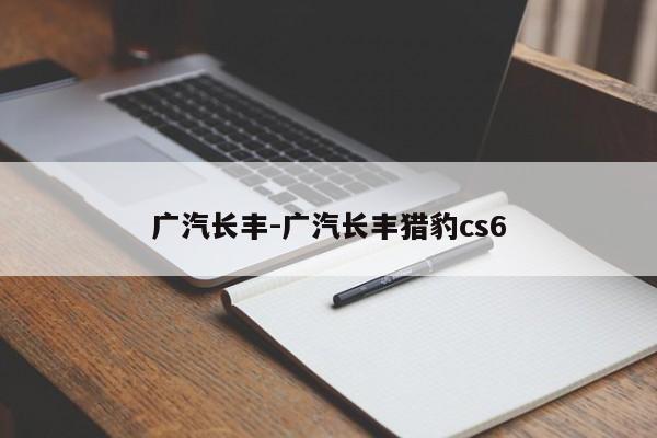 廣汽長(zhǎng)豐-廣汽長(zhǎng)豐獵豹cs6