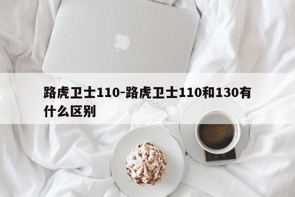 路虎衛(wèi)士110-路虎衛(wèi)士110和130有什么區(qū)別