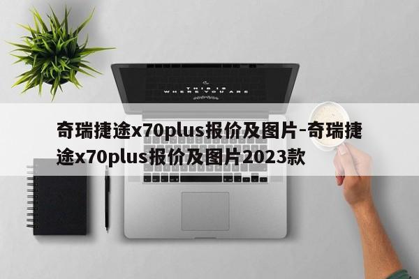 奇瑞捷途x70plus報價及圖片-奇瑞捷途x70plus報價及圖片2023款