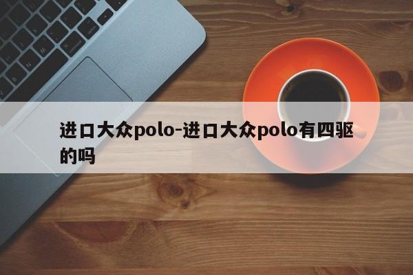 進(jìn)口大眾polo-進(jìn)口大眾polo有四驅(qū)的嗎