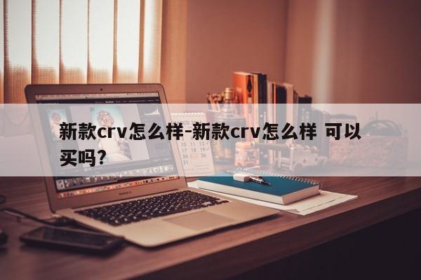 新款crv怎么樣-新款crv怎么樣 可以買嗎?