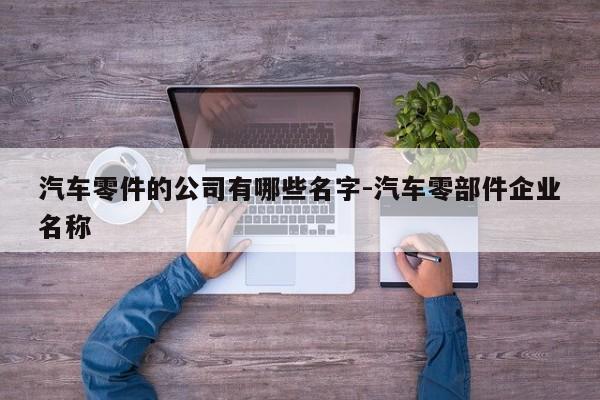 汽車零件的公司有哪些名字-汽車零部件企業(yè)名稱