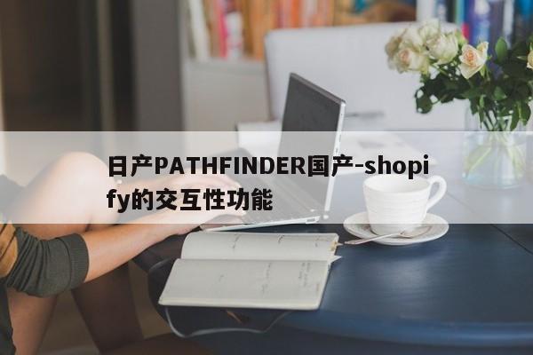 日產(chǎn)PATHFINDER國(guó)產(chǎn)-shopify的交互性功能