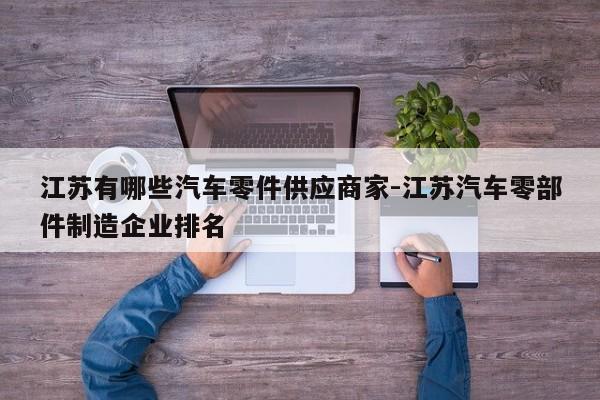 江蘇有哪些汽車零件供應商家-江蘇汽車零部件制造企業(yè)排名