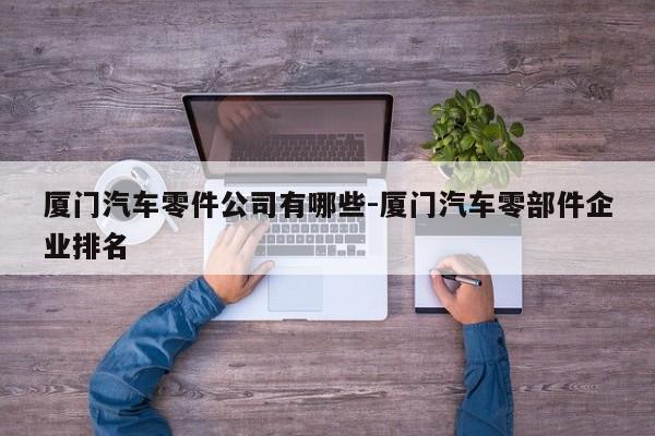 廈門汽車零件公司有哪些-廈門汽車零部件企業(yè)排名