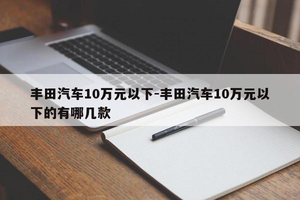 豐田汽車10萬元以下-豐田汽車10萬元以下的有哪幾款