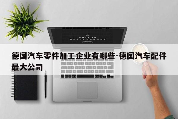 德國汽車零件加工企業(yè)有哪些-德國汽車配件最大公司