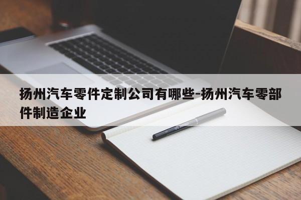 揚(yáng)州汽車零件定制公司有哪些-揚(yáng)州汽車零部件制造企業(yè)